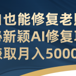 小白也能修复老照片!揭秘新颖AI修复项目,赚取月入5000+-梦帆创业网