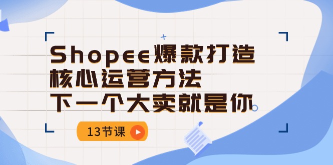 （10777期）Shopee-爆款打造核心运营方法，下一个大卖就是你（13节课）-梦帆创业网