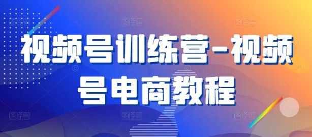 视频号训练营-视频号电商教程-梦帆创业网