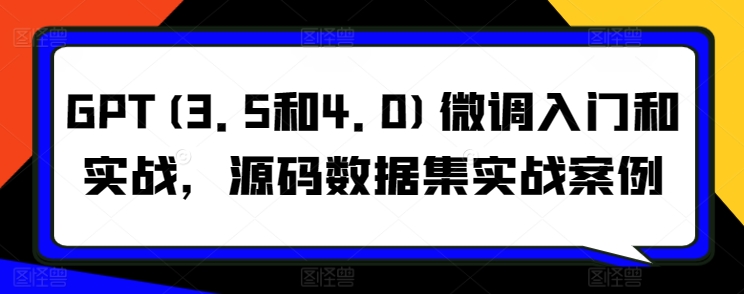 GPT(3.5和4.0)微调入门和实战，源码数据集实战案例-梦帆创业网