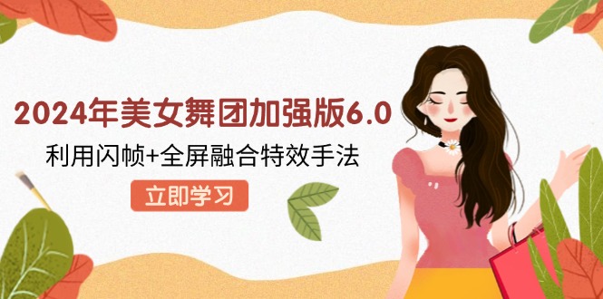 （12938期）2024年美女舞团加强版6.0，利用闪帧+全屏融合特效手法，教程+素材+软件-梦帆创业网