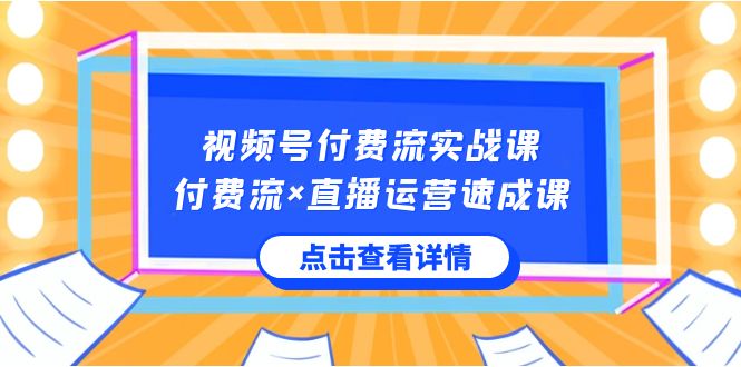 视频号付费流实战课，付费流×直播运营速成课，让你快速掌握视频号核心运..-梦帆创业网