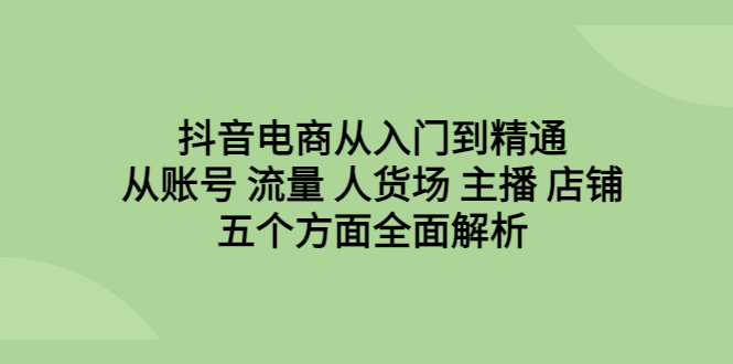 抖音电商从入门到精通，从账号 流量 人货场 主播 店铺五个方面全面解析-梦帆创业网
