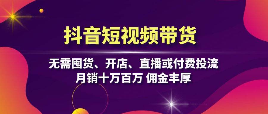 抖音短视频带货：无需囤货、开店、直播或付费投流，月销十万百万 佣金丰厚-梦帆创业网