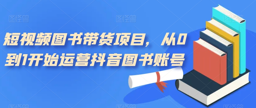 短视频图书带货项目，从0到1开始运营抖音图书账号（10节课）-梦帆创业网