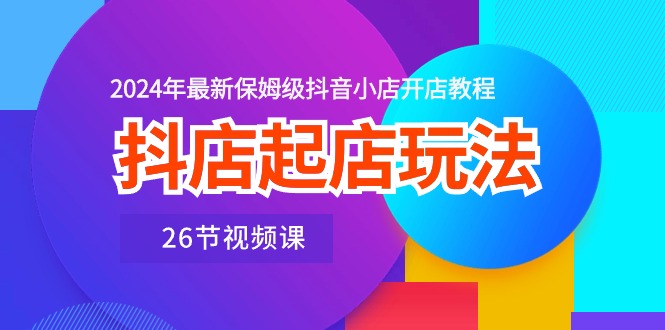 抖店起店玩法，2024年最新保姆级抖音小店开店教程（26节视频课）-梦帆创业网
