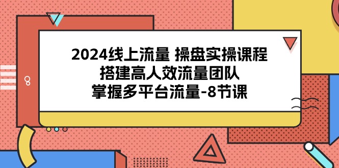 （10466期）2024线上流量 操盘实操课程，搭建高人效流量团队，掌握多平台流量-8节课-梦帆创业网