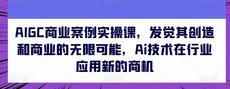 AIGC商业案例实操课，发觉其创造和商业的无限可能，Ai技术在行业应用新的商机-梦帆创业网