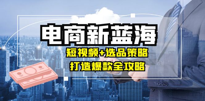 商家必看电商新蓝海：短视频+选品策略，打造爆款全攻略，月入10w+-梦帆创业网