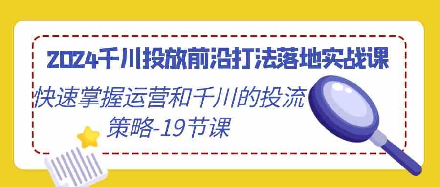 （9123期）2024千川投放前沿打法落地实战课，快速掌握运营和千川的投流策略-19节课-梦帆创业网