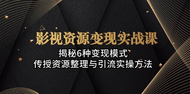 影视资源变现实战课：揭秘6种变现模式，传授资源整理与引流实操方法-梦帆创业网