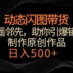 动态闪图带货,遥遥领先,冷门玩法,助你轻松引爆销量!日入500+-梦帆创业网