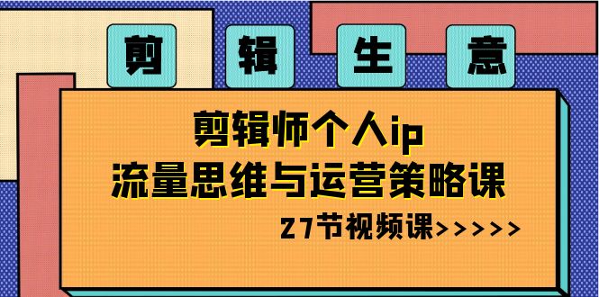 剪辑 生意-剪辑师个人ip流量思维与运营策略课（27节视频课）-梦帆创业网