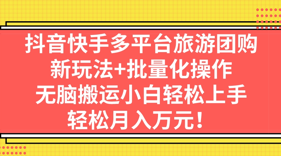 抖音快手多平台旅游团购，新玩法+批量化操作，无脑搬运小白轻松上手，轻…-梦帆创业网