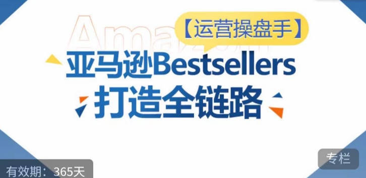 运营操盘手！亚马逊Bestsellers打造全链路，选品、Listing、广告投放全链路进阶优化-梦帆创业网