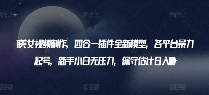 AI美女视频制作，四合一插件全新模型，各平台暴力起号，新手小白无压力，保守估计日入600+-梦帆创业网