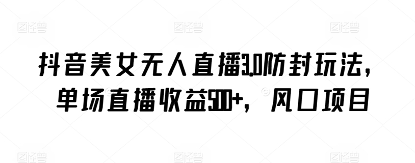 抖音美女无人直播3.0防封玩法，单场直播收益500+，风口项目-梦帆创业网