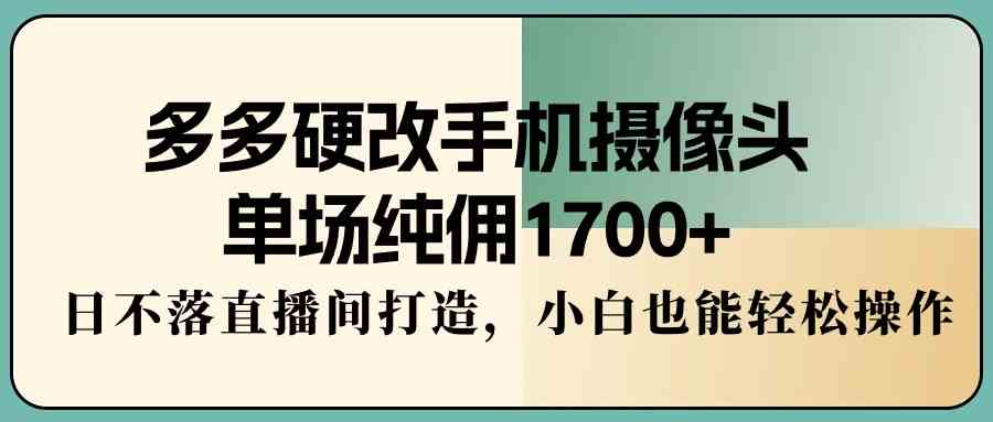 （9228期）多多硬改手机摄像头，单场纯佣1700+，日不落直播间打造，小白也能轻松操作-梦帆创业网
