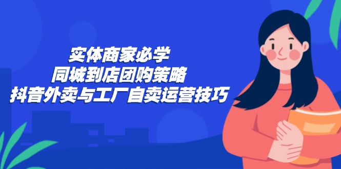 实体商家必学：同城到店团购策略：抖音外卖与工厂自卖运营技巧-梦帆创业网