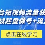 三大平台短视频流量获客,从0-1实战起盘做号+流量创收-梦帆创业网