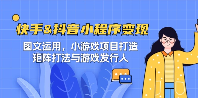 快手&抖音-小程序变现 图文运用/小游戏项目打造/矩阵打法与游戏发行人-梦帆创业网