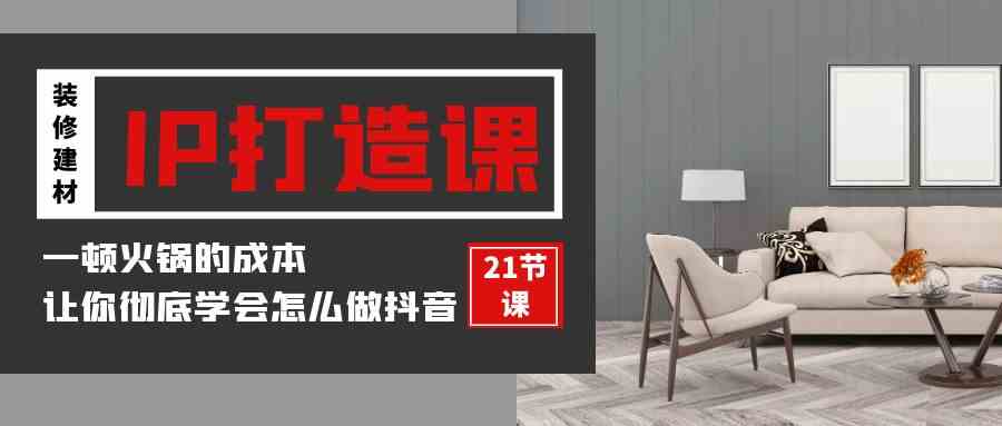 （9663期）装修建材-IP打造课，一顿火锅的成本，让你彻底学会怎么做抖音(21节视频课)-梦帆创业网