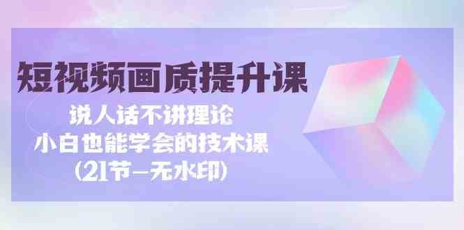 短视频画质提升课，说人话不讲理论，小白也能学会的技术课(无水印)-梦帆创业网