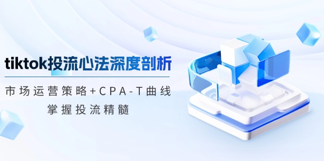 tiktok投流心法深度剖析：市场运营策略+CPA-T曲线，掌握投流精髓-梦帆创业网