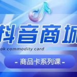抖音商品卡系列课程，大模块【认知】【基础】【运营】【玩法】系统教学-梦帆创业网