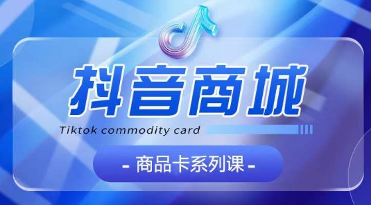 抖音商品卡系列课程，大模块【认知】【基础】【运营】【玩法】系统教学-梦帆创业网