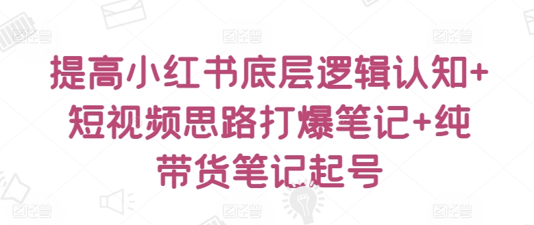 提高小红书底层逻辑认知+短视频思路打爆笔记+纯带货笔记起号-梦帆创业网