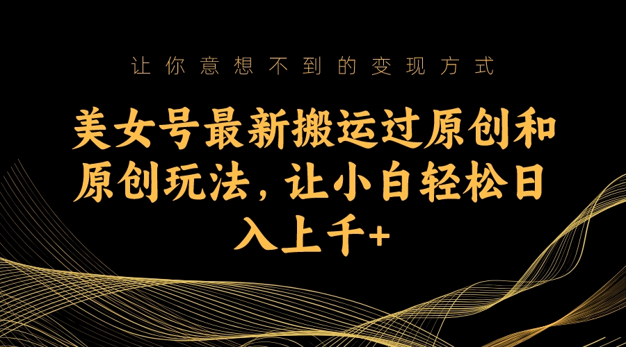 美女号最新搬运过原创和原创玩法，让小白轻松日入上千-梦帆创业网