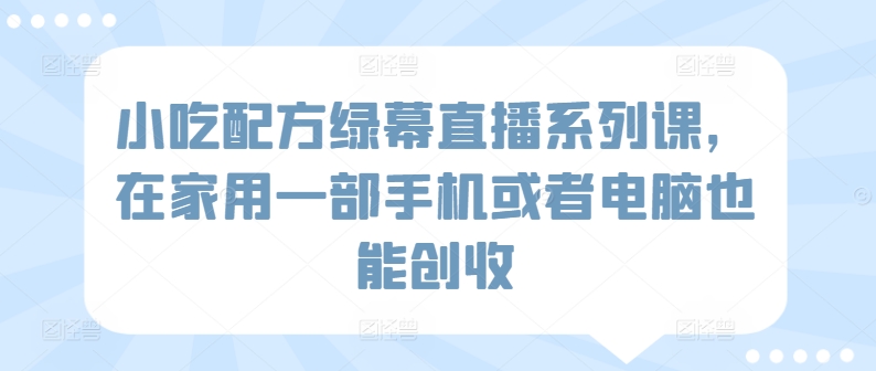 小吃配方绿幕直播系列课，在家用一部手机或者电脑也能创收-梦帆创业网