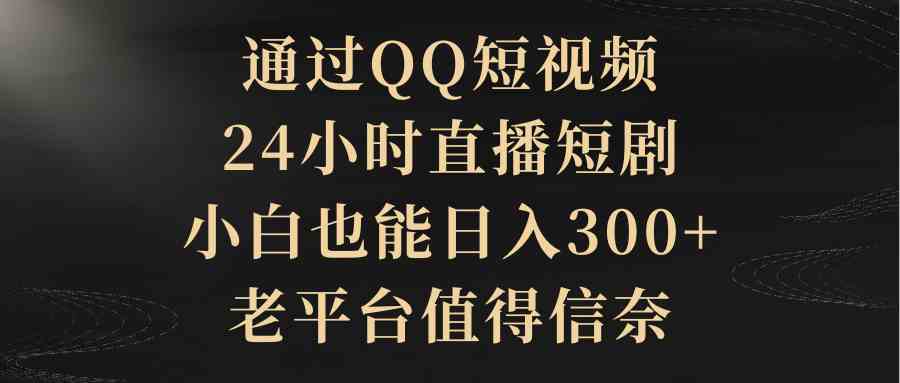 （9241期）通过QQ短视频、24小时直播短剧，小白也能日入300+，老平台值得信奈-梦帆创业网
