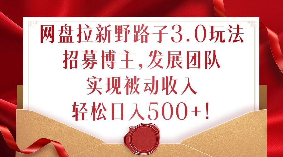 网盘拉新野路子3.0玩法，招募博主，发展团队，实现被动收入，轻松日入500+【揭秘】-梦帆创业网