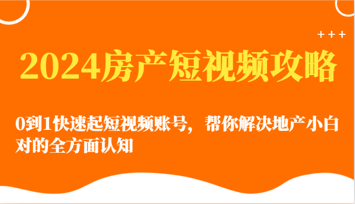 2024房产短视频攻略-0到1快速起短视频账号，帮你解决地产小白对的全方面认知-梦帆创业网