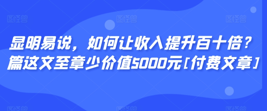 显明易说，如何让收入提升百十倍？‮篇这‬文‮至章‬少价值5000元[付费文章]-梦帆创业网