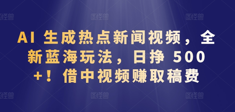 AI 生成热点新闻视频，全新蓝海玩法，日挣 500+!借中视频赚取稿费-梦帆创业网
