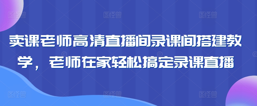 卖课老师高清直播间录课间搭建教学，老师在家轻松搞定录课直播-梦帆创业网