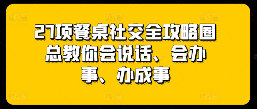 27项餐桌社交全攻略圈总教你会说话、会办事、办成事-梦帆创业网