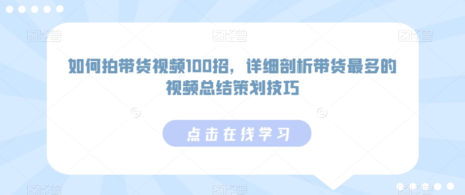 如何拍带货视频100招，详细剖析带货最多的视频总结策划技巧-梦帆创业网