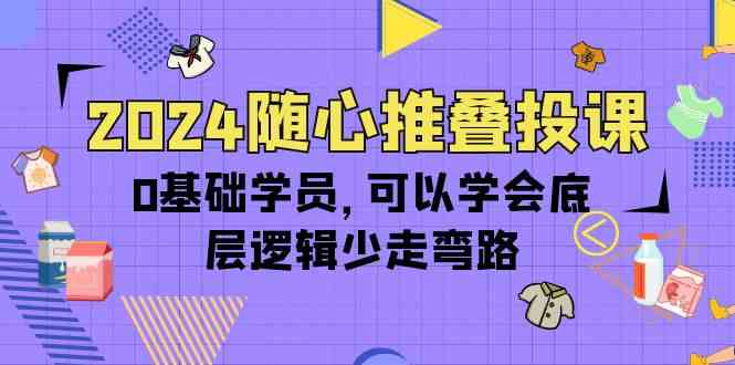 （10017期）2024随心推叠投课，0基础学员，可以学会底层逻辑少走弯路（14节）-梦帆创业网