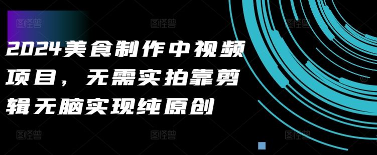 2024美食制作中视频项目，无需实拍靠剪辑无脑实现纯原创-梦帆创业网