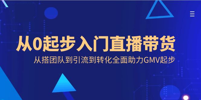 从0起步入门直播带货，从搭团队到引流到转化全面助力GMV起步-梦帆创业网