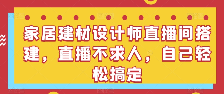 家居建材设计师直播间搭建，直播不求人，自己轻松搞定-梦帆创业网