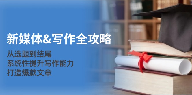 （12883期）新媒体&写作全攻略：从选题到结尾，系统性提升写作能力，打造爆款文章-梦帆创业网