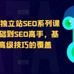 谷歌google独立站SEO系列课程，从零基础到SEO高手，基础知识到高级技巧的覆盖-梦帆创业网