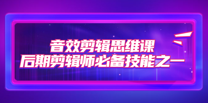 音效剪辑思维课，后期剪辑师必备技能之一（8节课）-梦帆创业网