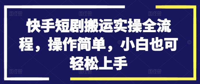 快手短剧搬运实操全流程，操作简单，小白也可轻松上手-梦帆创业网