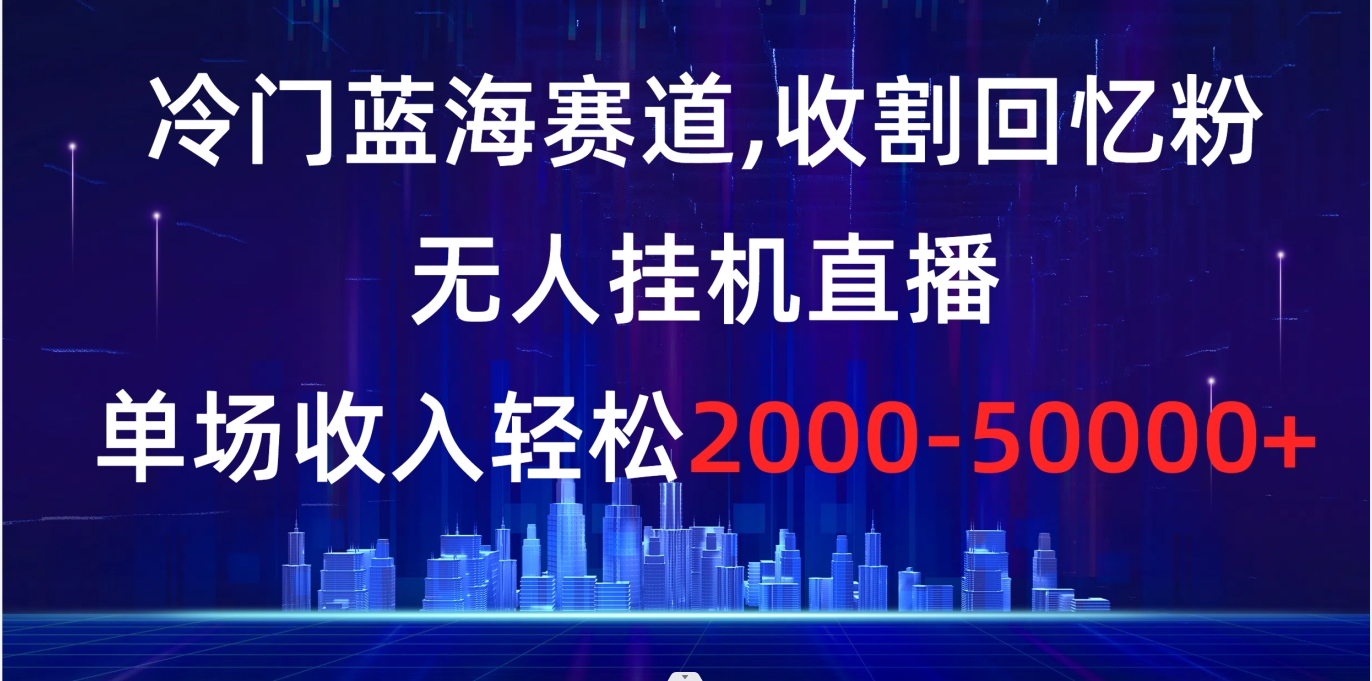 冷门蓝海赛道，收割回忆粉，无人挂机直播，单场收入轻松2000-5w+-梦帆创业网